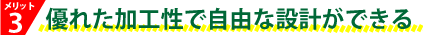 優れた加工性で自由な設計ができる